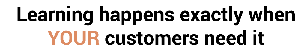  Learning happens exactly when YOUR customers need it